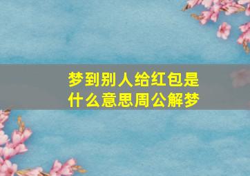 梦到别人给红包是什么意思周公解梦