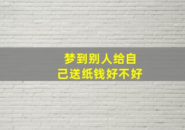 梦到别人给自己送纸钱好不好