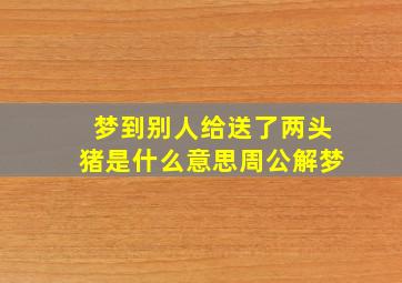 梦到别人给送了两头猪是什么意思周公解梦