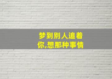 梦到别人追着你,想那种事情