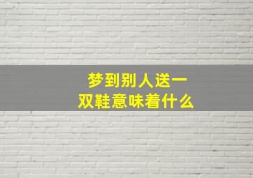 梦到别人送一双鞋意味着什么