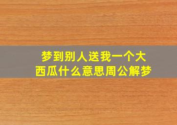 梦到别人送我一个大西瓜什么意思周公解梦