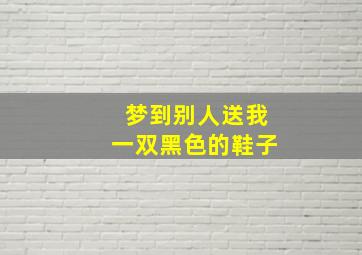 梦到别人送我一双黑色的鞋子