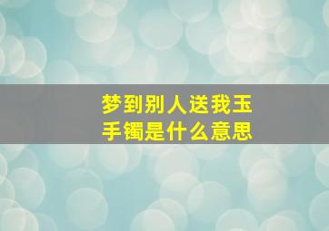 梦到别人送我玉手镯是什么意思