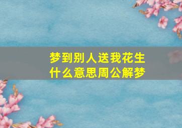 梦到别人送我花生什么意思周公解梦