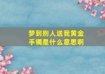 梦到别人送我黄金手镯是什么意思啊