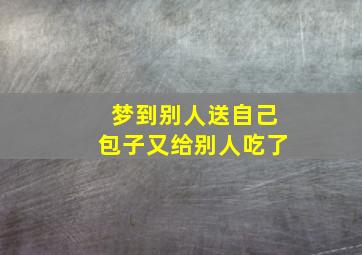 梦到别人送自己包子又给别人吃了