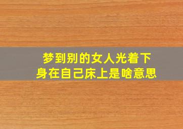 梦到别的女人光着下身在自己床上是啥意思