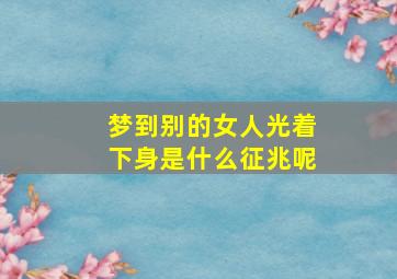 梦到别的女人光着下身是什么征兆呢