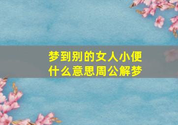 梦到别的女人小便什么意思周公解梦