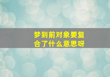 梦到前对象要复合了什么意思呀