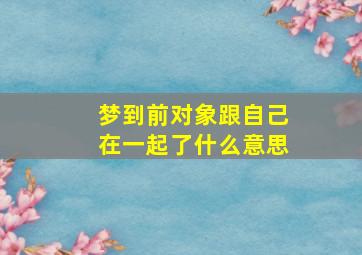 梦到前对象跟自己在一起了什么意思