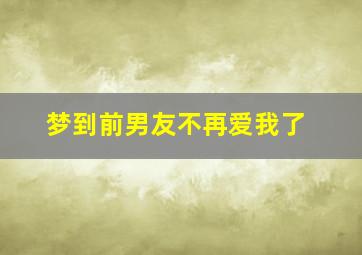 梦到前男友不再爱我了