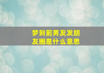 梦到前男友发朋友圈是什么意思