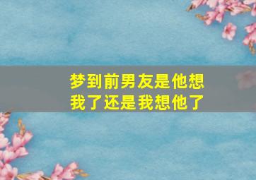 梦到前男友是他想我了还是我想他了