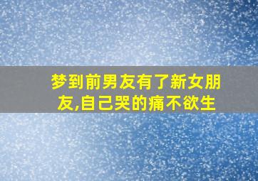 梦到前男友有了新女朋友,自己哭的痛不欲生