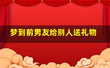 梦到前男友给别人送礼物