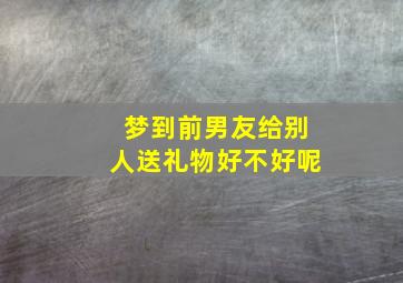 梦到前男友给别人送礼物好不好呢