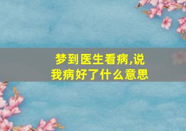 梦到医生看病,说我病好了什么意思