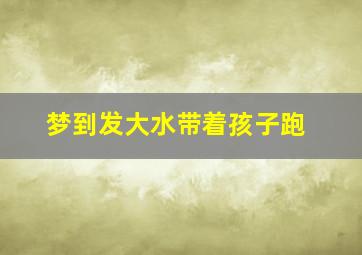 梦到发大水带着孩子跑