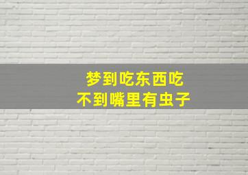 梦到吃东西吃不到嘴里有虫子