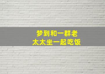 梦到和一群老太太坐一起吃饭