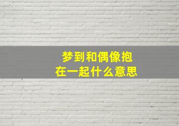 梦到和偶像抱在一起什么意思