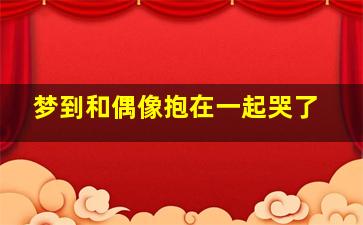 梦到和偶像抱在一起哭了