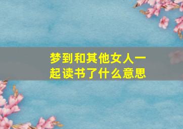 梦到和其他女人一起读书了什么意思