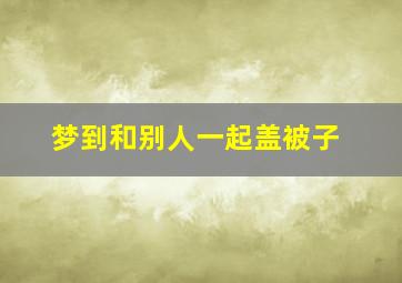 梦到和别人一起盖被子