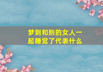 梦到和别的女人一起睡觉了代表什么