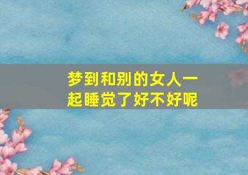 梦到和别的女人一起睡觉了好不好呢