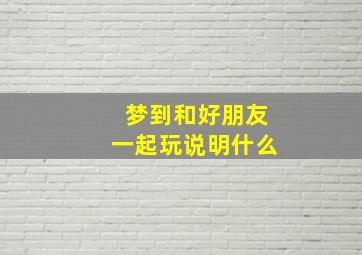 梦到和好朋友一起玩说明什么