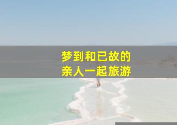 梦到和已故的亲人一起旅游