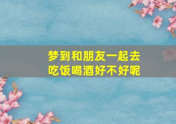 梦到和朋友一起去吃饭喝酒好不好呢