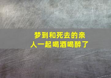 梦到和死去的亲人一起喝酒喝醉了