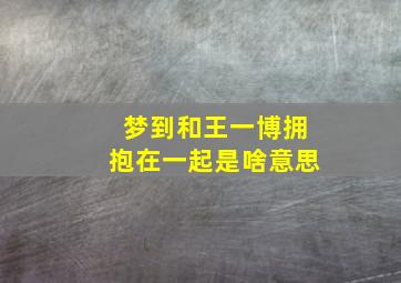 梦到和王一博拥抱在一起是啥意思