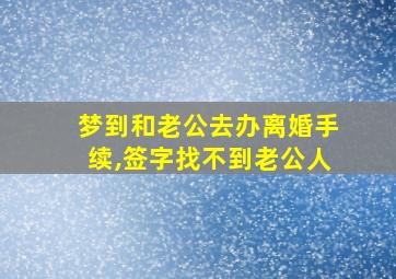 梦到和老公去办离婚手续,签字找不到老公人