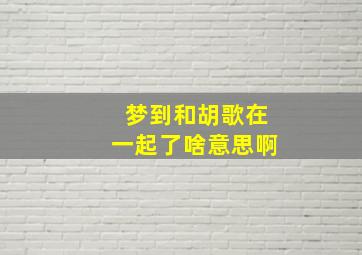 梦到和胡歌在一起了啥意思啊