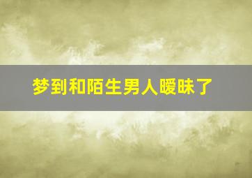 梦到和陌生男人暧昧了