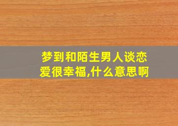 梦到和陌生男人谈恋爱很幸福,什么意思啊