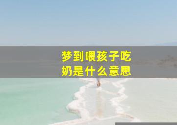 梦到喂孩子吃奶是什么意思