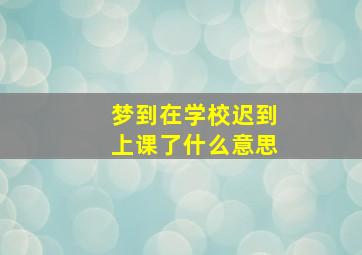 梦到在学校迟到上课了什么意思