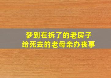 梦到在拆了的老房子给死去的老母亲办丧事