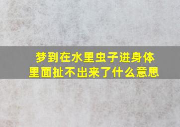 梦到在水里虫子进身体里面扯不出来了什么意思