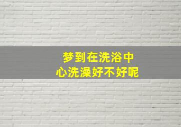 梦到在洗浴中心洗澡好不好呢