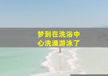 梦到在洗浴中心洗澡游泳了