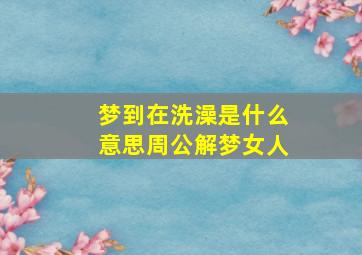 梦到在洗澡是什么意思周公解梦女人