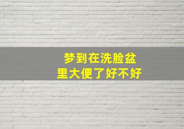 梦到在洗脸盆里大便了好不好