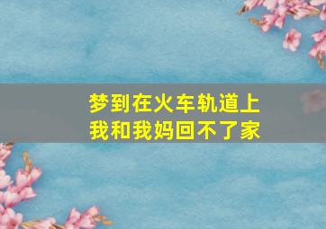 梦到在火车轨道上我和我妈回不了家